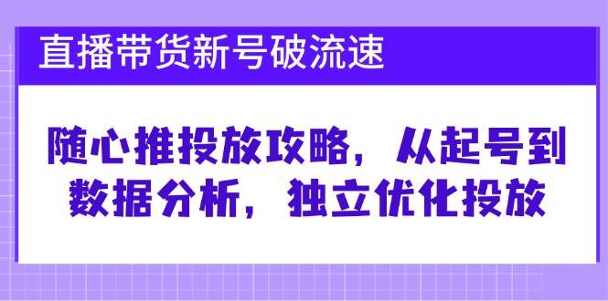 （12942期）直播带货新号破 流速：随心推投放攻略，从起号到数据分析，独立优化投放-千寻创业网