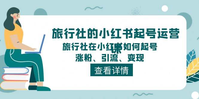 旅行社的小红书起号运营课，旅行社在小红书如何起号、涨粉、引流、变现-千寻创业网