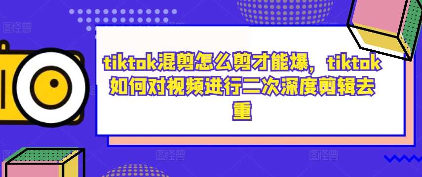 tiktok混剪怎么剪才能爆，tiktok如何对视频进行二次深度剪辑去重-千寻创业网