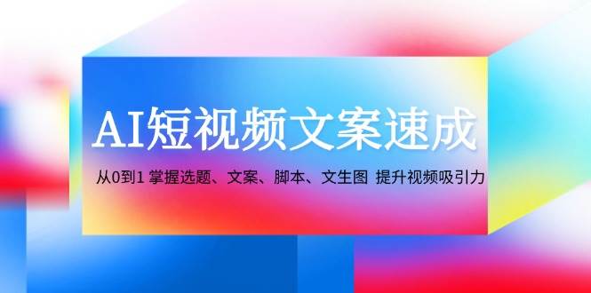 AI短视频文案速成：从0到1 掌握选题、文案、脚本、文生图 提升视频吸引力-千寻创业网