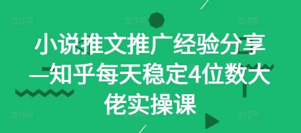 小说推文推广经验分享—知乎每天稳定4位数大佬实操课-千寻创业网