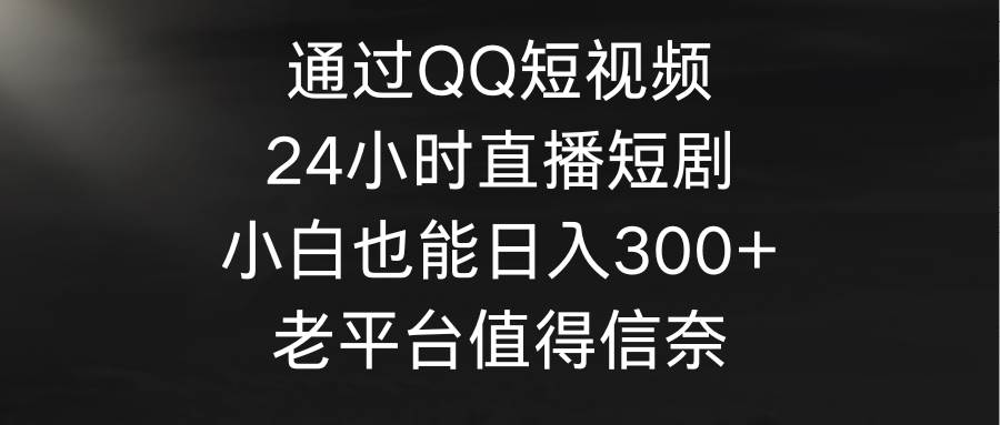 （9469期）通过QQ短视频、24小时直播短剧，小白也能日入300+，老平台值得信奈-千寻创业网