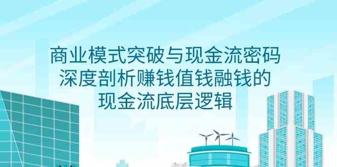 商业模式突破与现金流密码，深度剖析赚钱值钱融钱的现金流底层逻辑-千寻创业网