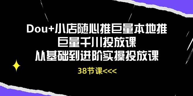 （10852期）Dou+小店随心推巨量本地推巨量千川投放课从基础到进阶实操投放课（38节）-千寻创业网