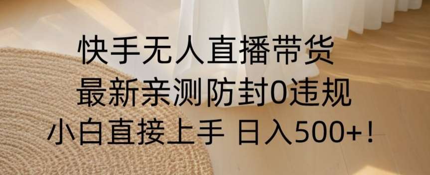 快手无人直播带货从0-1落地教学，最新防封0粉开播，小白可上手日入500+【揭秘】-千寻创业网