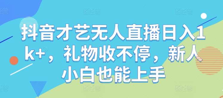 抖音才艺无人直播日入1k+，礼物收不停，新人小白也能上手【揭秘】-千寻创业网