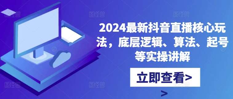 2024最新抖音直播核心玩法，底层逻辑、算法、起号等实操讲解-千寻创业网