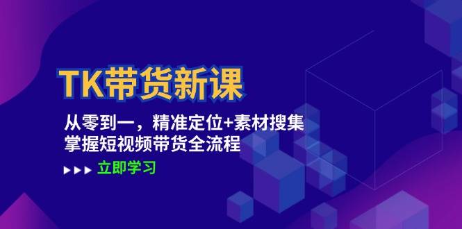 TK带货新课：从零到一，精准定位+素材搜集 掌握短视频带货全流程-千寻创业网