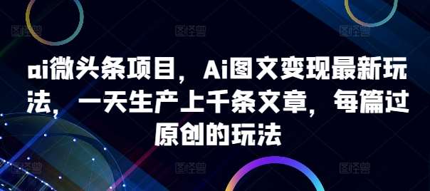 ai微头条项目，Ai图文变现最新玩法，一天生产上千条文章，每篇过原创的玩法-千寻创业网