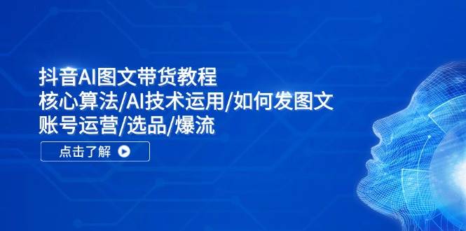 抖音AI图文带货教程：核心算法/AI技术运用/如何发图文/账号运营/选品/爆流-千寻创业网