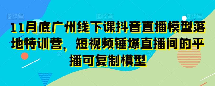 11月底广州线下课抖音直播模型落地特训营，短视频锤爆直播间的平播可复制模型-千寻创业网