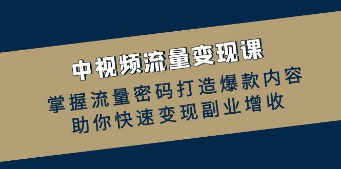 中视频流量变现课：掌握流量密码打造爆款内容，助你快速变现副业增收-千寻创业网