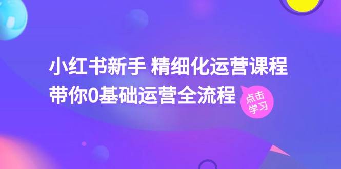 小红书新手精细化运营课程，带你0基础运营全流程（42节视频课）-千寻创业网