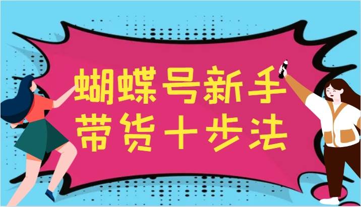 蝴蝶号新手带货十步法，建立自己的玩法体系，跟随平台变化不断更迭-千寻创业网