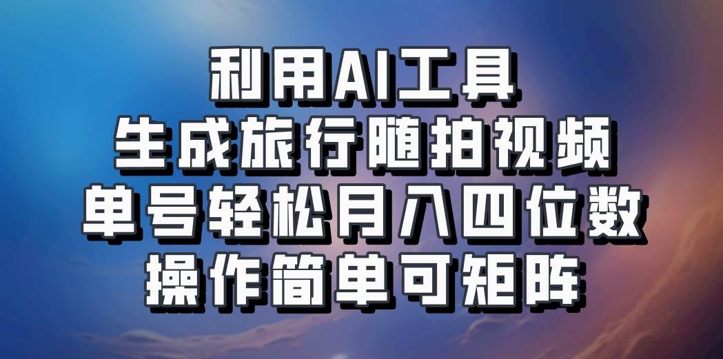 利用AI工具生成旅行随拍视频，单号轻松月入四位数，操作简单可矩阵-千寻创业网