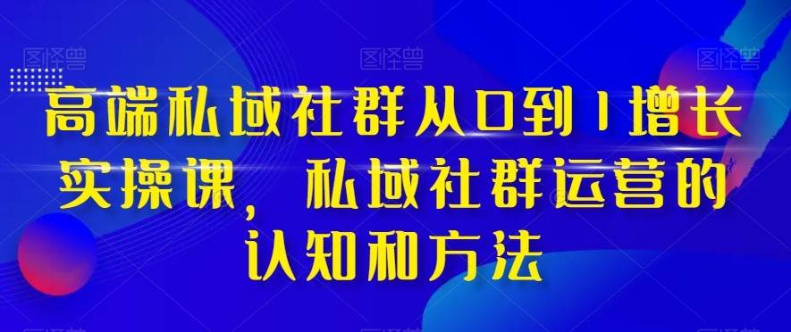 高端私域社群从0到1增长实战课，私域社群运营的认知和方法（37节课）-千寻创业网