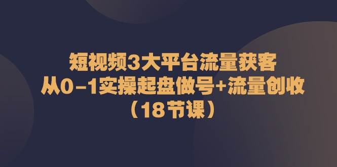 （10873期）短视频3大平台·流量 获客：从0-1实操起盘做号+流量 创收（18节课）-千寻创业网