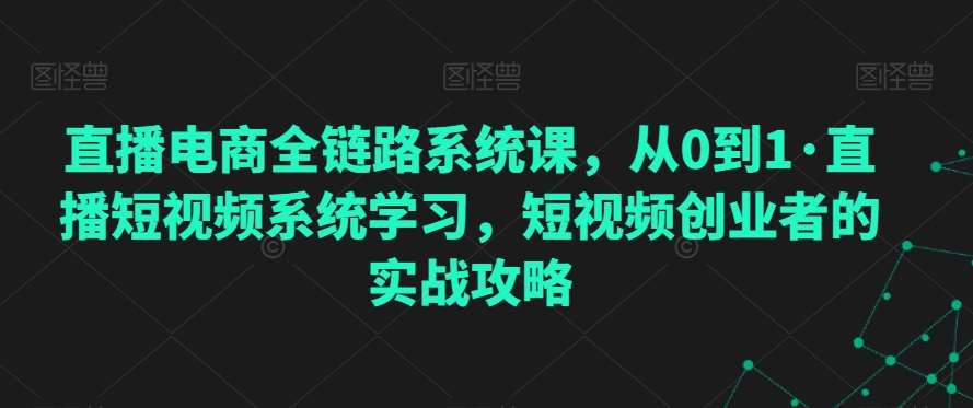 直播电商全链路系统课，从0到1·直播短视频系统学习，短视频创业者的实战攻略-千寻创业网