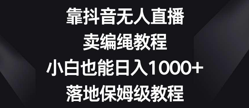 靠抖音无人直播，卖编绳教程，小白也能日入1000+，落地保姆级教程【揭秘】-千寻创业网