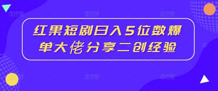 红果短剧日入5位数爆单大佬分享二创经验-千寻创业网