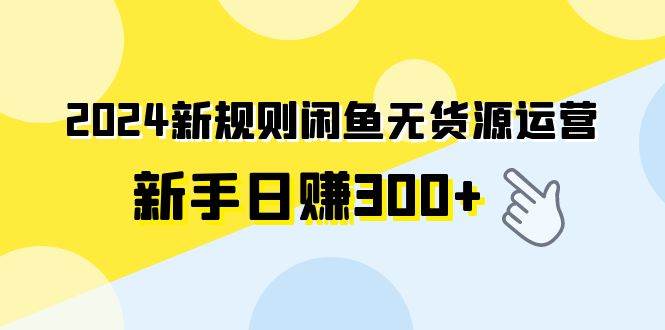 （9522期）2024新规则闲鱼无货源运营新手日赚300+-千寻创业网