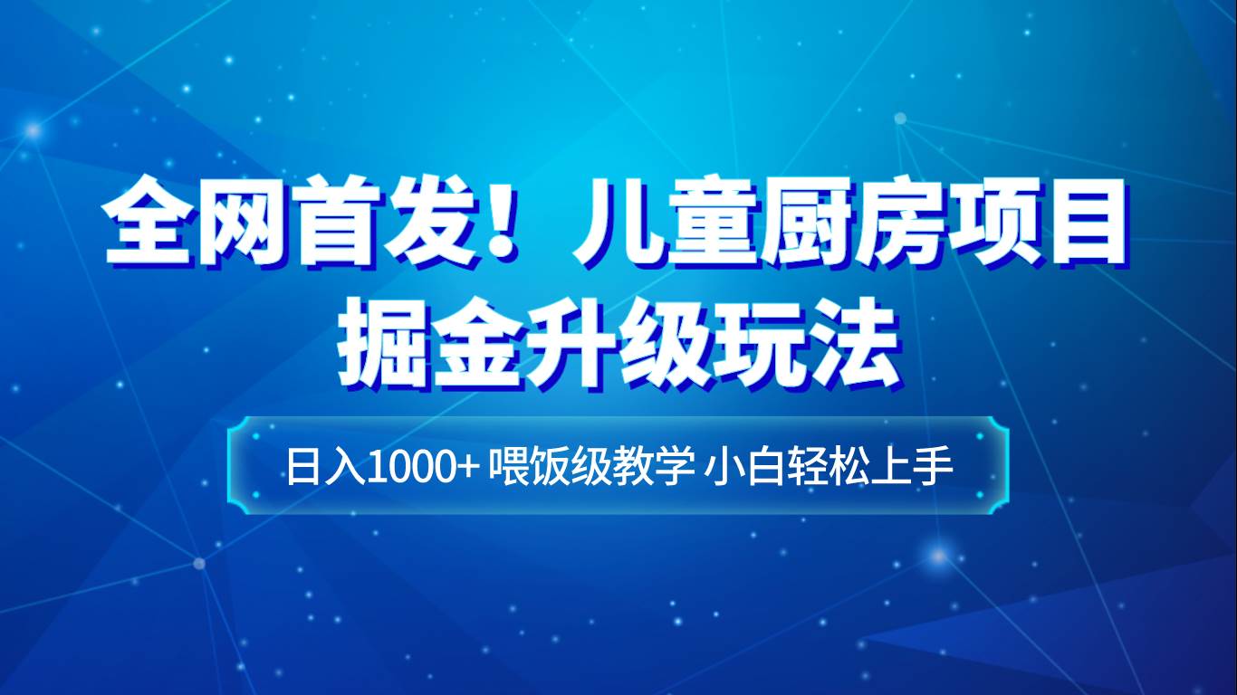 全网首发！儿童厨房项目掘金升级玩法，日入1000+，喂饭级教学，小白轻松上手-千寻创业网