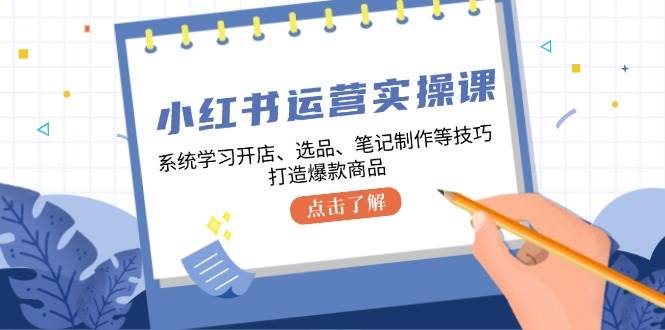 小红书运营实操课，系统学习开店、选品、笔记制作等技巧，打造爆款商品-千寻创业网