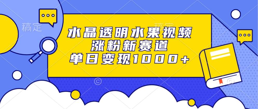 （13163期）水晶透明水果视频，涨粉新赛道，单日变现1000+-千寻创业网