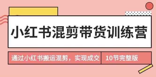 小红书混剪带货训练营，通过小红书搬运混剪实现成交（完结）-千寻创业网