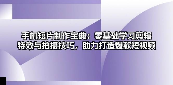 （13175期）手机短片制作宝典：零基础学习剪辑、特效与拍摄技巧，助力打造爆款短视频-千寻创业网