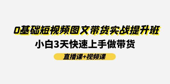 （11641期）0基础短视频图文带货实战提升班(直播课+视频课)：小白3天快速上手做带货-千寻创业网