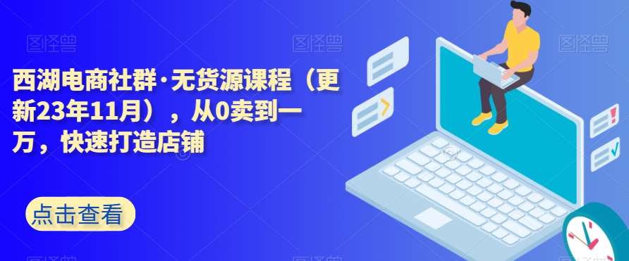 西湖电商社群·无货源课程（更新23年11月），从0卖到一万，快速打造店铺-千寻创业网