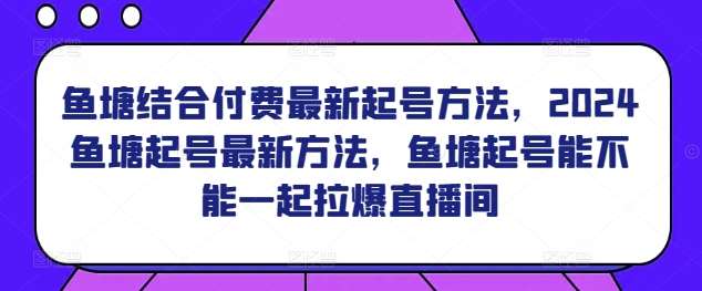 鱼塘结合付费最新起号方法，​2024鱼塘起号最新方法，鱼塘起号能不能一起拉爆直播间-千寻创业网