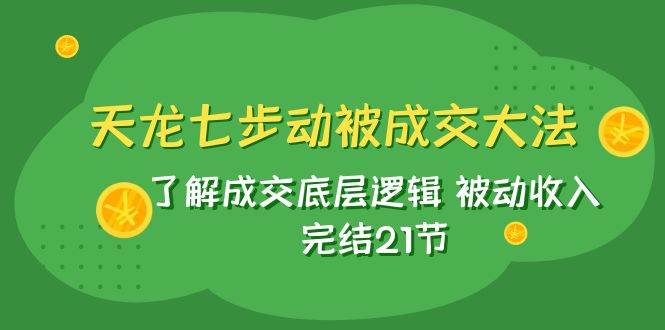 天龙/七步动被成交大法：了解成交底层逻辑 被动收入 完结21节-千寻创业网