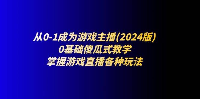 （11318期）从0-1成为游戏主播(2024版)：0基础傻瓜式教学，掌握游戏直播各种玩法-千寻创业网