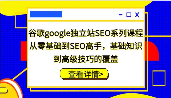 谷歌google独立站SEO系列课程，从零基础到SEO高手，基础知识到高级技巧的覆盖-千寻创业网