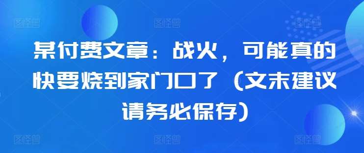 某付费文章：战火，可能真的快要烧到家门口了 (文末建议请务必保存)-千寻创业网