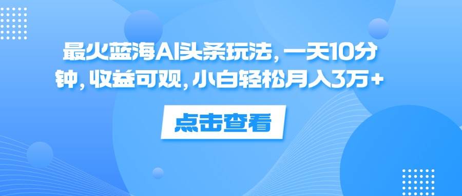 （12257期）最火蓝海AI头条玩法，一天10分钟，收益可观，小白轻松月入3万+-千寻创业网