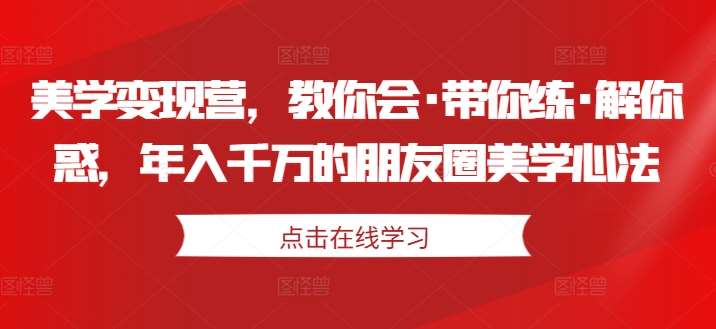 美学变现营，教你会·带你练·解你惑，年入千万的朋友圈美学心法-千寻创业网