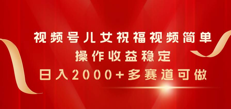 （11060期）视频号儿女祝福视频，简单操作收益稳定，日入2000+，多赛道可做-千寻创业网