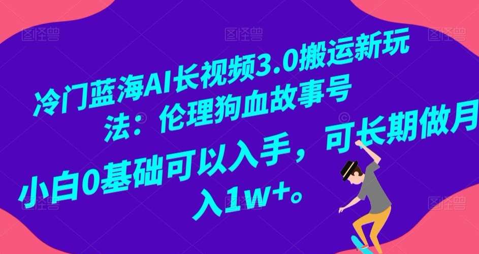 冷门蓝海AI长视频3.0搬运新玩法：伦理狗血故事号，小白0基础可以入手，可长期做月入1w+【揭秘】-千寻创业网