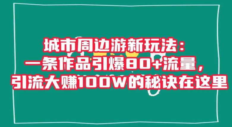 城市周边游新玩法：一条作品引爆80+流量，引流大赚100W的秘诀在这里【揭秘】-千寻创业网