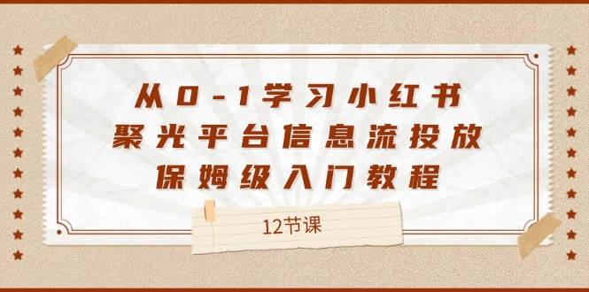 从0-1学习小红书聚光平台信息流投放，保姆级入门教程（12节课）-千寻创业网