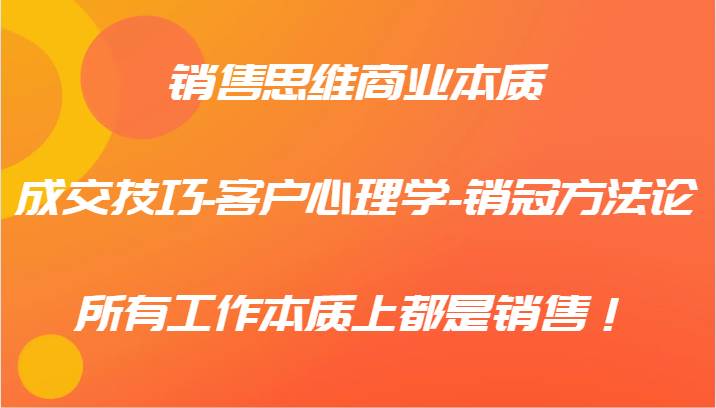 销售思维商业本质-成交技巧-客户心理学-销冠方法论，所有工作本质上都是销售！-千寻创业网