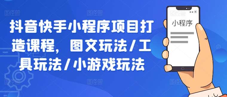 抖音快手小程序项目打造课程，图文玩法/工具玩法/小游戏玩法-千寻创业网