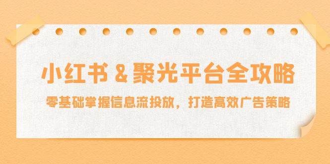 小红薯聚光平台全攻略：零基础掌握信息流投放，打造高效广告策略-千寻创业网