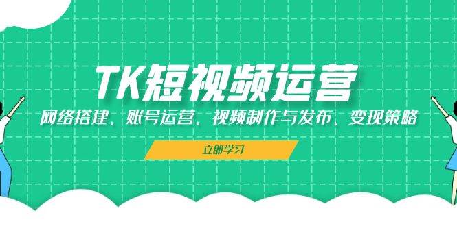 （13082期）TK短视频运营：网络搭建、账号运营、视频制作与发布、变现策略-千寻创业网