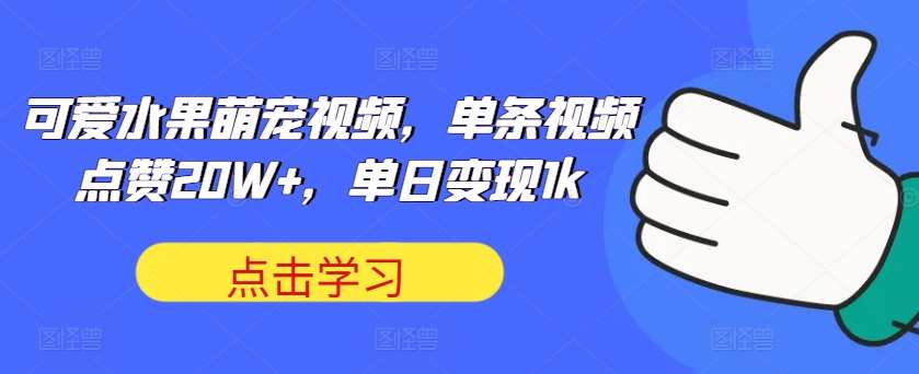 可爱水果萌宠视频，单条视频点赞20W+，单日变现1k【揭秘】-千寻创业网