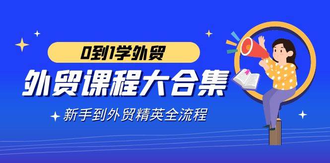 （9017期）外贸-课程大合集，0到1学外贸，新手到外贸精英全流程（180节课）-千寻创业网