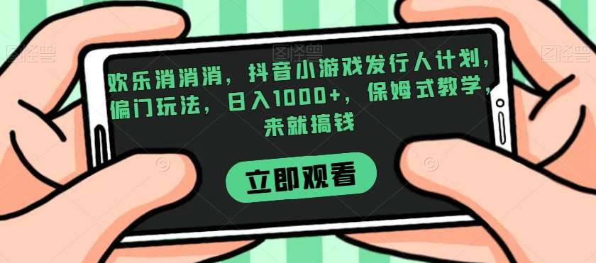 欢乐消消消，抖音小游戏发行人计划，偏门玩法，日入1000+，保姆式教学，来就搞钱-千寻创业网